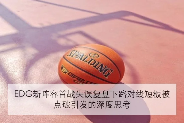 EDG新阵容首战失误复盘下路对线短板被点破引发的深度思考